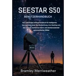 Merriweather, Bramley SEESTAR S50 BENUTZERHANDBUCH: Der umfassende Leitfaden für Einsteiger in die intelligente Sternenbeobachtung, die Beobachtung von Deep-Sky-Objekten, das Live-Stacking und die Aufnahme klarer Bilder. Merriweather, Bramley SEESTAR S50 BENUTZERHANDBUCH: Der umfassende Leitfaden für Einsteiger in die intelligente Sternenbeobachtung, die Beobachtung von Deep-Sky-Objekten, das Live-Stacking und die Aufnahme klarer Bilder.