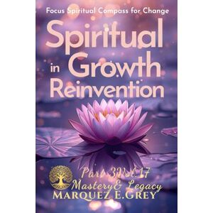 GREY, MARQUEZ E. SPIRITUAL IN GROWTH REINVENTION: Focus Spiritual Compass for Change Part 3 Mastery& Legacy Vol.17 (Reinventing Yourself: Navigating Change with Courage) GREY, MARQUEZ E. SPIRITUAL IN GROWTH REINVENTION: Focus Spiritual Compass for Change Part 3 Mastery& Legacy Vol.17 (Reinventing Yourself: Navigating Change with Courage)