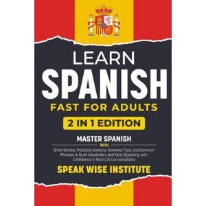 Institute, Speak Wise Learn Spanish Fast for Adults: Master Spanish with Short Stories, Practical Lessons, Grammar Tips, and Common Phrases to Build Vocabulary and Start ... (Fast Track Language Learning for Beginners) Institute, Speak Wise Learn Spanish Fast for Adults: Master Spanish with Short Stories, Practical Lessons, Grammar Tips, and Common Phrases to Build Vocabulary and Start ... (Fast Track Language Learning for Beginners)