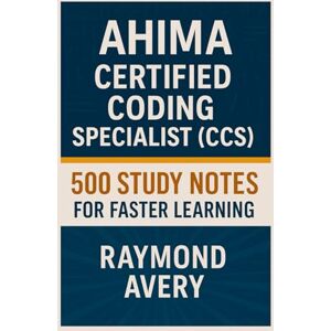 Avery AHIMA Certified Coding Specialist (CCS): 500 Study Notes for Faster Learning Avery AHIMA Certified Coding Specialist (CCS): 500 Study Notes for Faster Learning