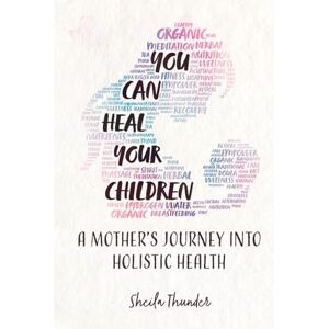Thunder, Sheila You Can Heal Your Children: A Mother’s Journey into Holistic Health Thunder, Sheila You Can Heal Your Children: A Mother’s Journey into Holistic Health