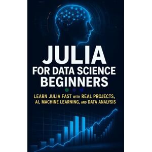 Rhea, Alexander Julia for Data Science Beginners: Learn Julia Fast with Real Projects, AI, Machine Learning, and Data Analysis Rhea, Alexander Julia for Data Science Beginners: Learn Julia Fast with Real Projects, AI, Machine Learning, and Data Analysis