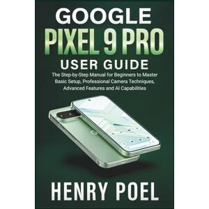 POEL, HENRY Google Pixel 9 Pro User Guide: The Step-by-Step Manual for Beginners to Master Basic Setup, Professional Camera Techniques, Advanced Features and AI Capabilities POEL, HENRY Google Pixel 9 Pro User Guide: The Step-by-Step Manual for Beginners to Master Basic Setup, Professional Camera Techniques, Advanced Features and AI Capabilities