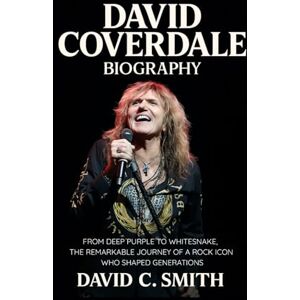Smith, David C. David Coverdale Biography: From Deep Purple to Whitesnake, The Remarkable Journey of a Rock Icon Who Shaped Generations Smith, David C. David Coverdale Biography: From Deep Purple to Whitesnake, The Remarkable Journey of a Rock Icon Who Shaped Generations