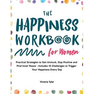 Tyler, Victoria The Happiness Workbook for Women: Practical Strategies to Get Unstuck, Stay Positive and Find Inner Peace Includes 15 Challenges to Trigger Your Happiness Every Day Tyler, Victoria The Happiness Workbook for Women: Practical Strategies to Get Unstuck, Stay Positive and Find Inner Peace Includes 15 Challenges to Trigger Your Happiness Every Day
