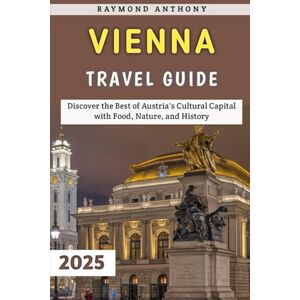 Anthony, Raymond Vienna Travel Guide 2025: Discover the Best of Austria's Cultural Capital with Food, Nature, and History Anthony, Raymond Vienna Travel Guide 2025: Discover the Best of Austria's Cultural Capital with Food, Nature, and History