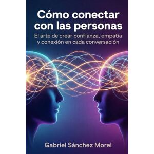 Sánchez Morel, Gabriel Cómo Conectar con las Personas: El Arte de Crear Confianza, Empatía y Conexión en Cada Conversación Sánchez Morel, Gabriel Cómo Conectar con las Personas: El Arte de Crear Confianza, Empatía y Conexión en Cada Conversación