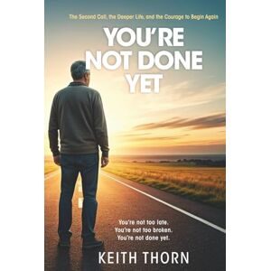 Thorn, Keith You're Not Done Yet: The Second Call, the Deeper Life, and the Courage to Begin Again Thorn, Keith You're Not Done Yet: The Second Call, the Deeper Life, and the Courage to Begin Again