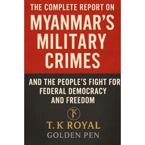 Golden Pen, T K Royal The Complete Report on Myanmar's Military Crimes-and The People's Fight for Federal Democracy and Freedom: "An Investigation into Dictatorship, War Crimes, and the Fight for Democracy Golden Pen, T K Royal The Complete Report on Myanmar's Military Crimes-and The People's Fight for Federal Democracy and Freedom: "An Investigation into Dictatorship, War Crimes, and the Fight for Democracy