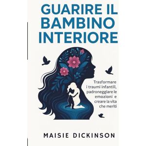 Dickinson, Maisie Guarire il bambino interiore: trasformare i traumi infantili, padroneggiare le emozioni e creare la vita che meriti Dickinson, Maisie Guarire il bambino interiore: trasformare i traumi infantili, padroneggiare le emozioni e creare la vita che meriti