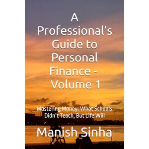 Sinha, Manish A Professional’s Guide to Personal Finance Vol 1: Mastering Money: What Schools Didn’t Teach, But Life Will Sinha, Manish A Professional’s Guide to Personal Finance Vol 1: Mastering Money: What Schools Didn’t Teach, But Life Will