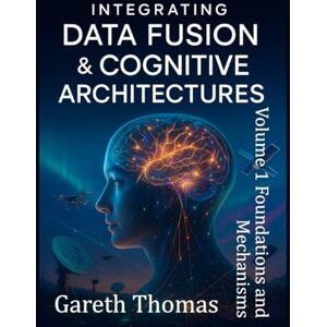 Thomas, Gareth Integrating Data Fusion and Cognitive Architectures: Volume 1 Foundations and Mechanisms (Cognitive Computation & Engineering Series) Thomas, Gareth Integrating Data Fusion and Cognitive Architectures: Volume 1 Foundations and Mechanisms (Cognitive Computation & Engineering Series)