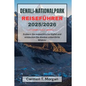 Morgan, Carmen T. DENALI-NATIONALPARK REISEFÜHRER 2025/2026: Erobern Sie majestätische Gipfel und entdecken Sie Alaskas unberührte Wildnis! Morgan, Carmen T. DENALI-NATIONALPARK REISEFÜHRER 2025/2026: Erobern Sie majestätische Gipfel und entdecken Sie Alaskas unberührte Wildnis!