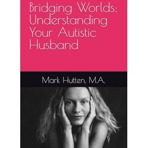Hutten M.A., Mark Bridging Worlds: Understanding Your Autistic Husband Hutten M.A., Mark Bridging Worlds: Understanding Your Autistic Husband