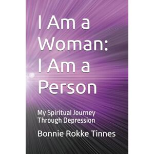 Rokke Tinnes, Bonnie I Am a Woman: I Am a Person: My Spiritual Journey Through Depression Rokke Tinnes, Bonnie I Am a Woman: I Am a Person: My Spiritual Journey Through Depression