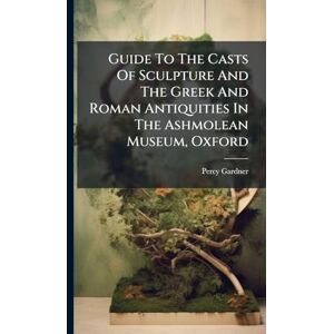 Gardner, Percy Guide To The Casts Of Sculpture And The Greek And Roman Antiquities In The Ashmolean Museum, Oxford Gardner, Percy Guide To The Casts Of Sculpture And The Greek And Roman Antiquities In The Ashmolean Museum, Oxford