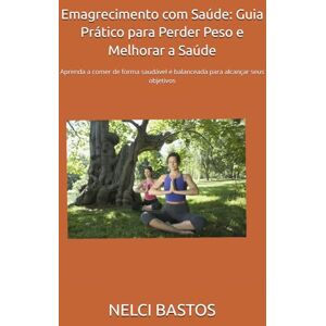 BASTOS, NELCI Emagrecimento com Saúde: Guia Prático para Perder Peso e Melhorar a Saúde: Aprenda a comer de forma saudável e balanceada para alcançar seus objetivos BASTOS, NELCI Emagrecimento com Saúde: Guia Prático para Perder Peso e Melhorar a Saúde: Aprenda a comer de forma saudável e balanceada para alcançar seus objetivos