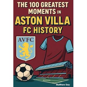 Day, Matthew The 100 Greatest Moments in Aston Villa FC History Day, Matthew The 100 Greatest Moments in Aston Villa FC History