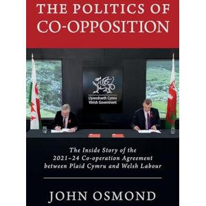 Osmond, John The Politics of Co-Opposition: The Inside Story of the 2021-24 Co-operation Agreement Between Plaid Cymru and Welsh Labour Osmond, John The Politics of Co-Opposition: The Inside Story of the 2021-24 Co-operation Agreement Between Plaid Cymru and Welsh Labour