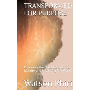 Phiri, Watson TRANSFORMED FOR PURPOSE: Renewing The Mind, Discovering Identity, and Impacting The World Phiri, Watson TRANSFORMED FOR PURPOSE: Renewing The Mind, Discovering Identity, and Impacting The World