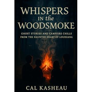 Kasheau, Cal Whispers in the Woodsmoke: Ghost Stories and Campfire Chills from the Haunted Heart of Louisiana Kasheau, Cal Whispers in the Woodsmoke: Ghost Stories and Campfire Chills from the Haunted Heart of Louisiana