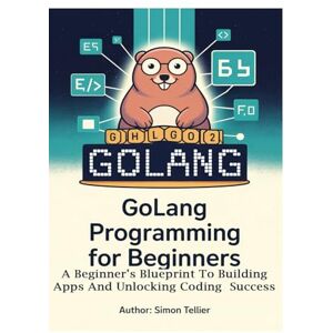 TELLIER, SIMON GOLANG PROGRAMMING FOR BEGINNERS: A BEGINNER’S BLUEPRINT TO BUILDING APPS AND UNLOCKING CODING SUCCESS TELLIER, SIMON GOLANG PROGRAMMING FOR BEGINNERS: A BEGINNER’S BLUEPRINT TO BUILDING APPS AND UNLOCKING CODING SUCCESS