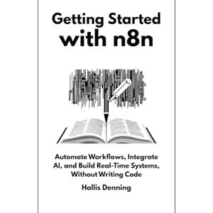 Denning, Hollis Getting Started with n8n: Automate Workflows, Integrate AI, and Build Real-Time Systems, Without Writing Code Denning, Hollis Getting Started with n8n: Automate Workflows, Integrate AI, and Build Real-Time Systems, Without Writing Code