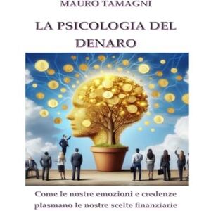 TAMAGNI, MAURO LA PSICOLOGIA DEL DENARO: Scopri come le nostre emozioni e credenze plasmano le nostre scelte finanziarie TAMAGNI, MAURO LA PSICOLOGIA DEL DENARO: Scopri come le nostre emozioni e credenze plasmano le nostre scelte finanziarie