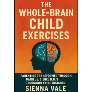 Vale, Sienna The Whole-Brain Child Exercises: Parenting transformed through Daniel J. Siegel M.D.’s groundbreaking insights Vale, Sienna The Whole-Brain Child Exercises: Parenting transformed through Daniel J. Siegel M.D.’s groundbreaking insights