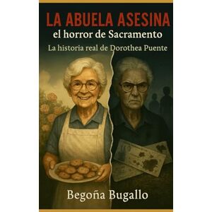 Bugallo, Begoña La abuela asesina: el horror de Sacramento: La historia real de Dorothea Puente Bugallo, Begoña La abuela asesina: el horror de Sacramento: La historia real de Dorothea Puente