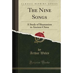 Waley, Arthur The Nine Songs (Classic Reprint): A Study of Shamanism in Ancient China Waley, Arthur The Nine Songs (Classic Reprint): A Study of Shamanism in Ancient China