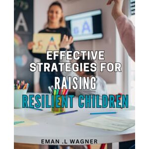 .L Wagner, Eman Effective Strategies for Raising Resilient Children: Boost Your Child's Resilience for a Lifetime with Proven Parenting Techniques .L Wagner, Eman Effective Strategies for Raising Resilient Children: Boost Your Child's Resilience for a Lifetime with Proven Parenting Techniques