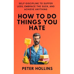 Hollins, Peter How To Do Things You Hate: Self-Discipline to Suffer Less, Embrace the Suck, and Achieve Anything (Live a Disciplined Life) Hollins, Peter How To Do Things You Hate: Self-Discipline to Suffer Less, Embrace the Suck, and Achieve Anything (Live a Disciplined Life)