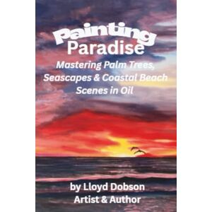 Dobson, Lloyd Painting Paradise: Mastering Palm Trees, Seascapes & Coastal Beach Scenes in Oil Dobson, Lloyd Painting Paradise: Mastering Palm Trees, Seascapes & Coastal Beach Scenes in Oil