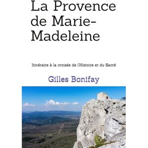 bonifay, M. gilles La Provence de Marie-Madeleine: Itinéraire à la croisée de l'Histoire et du Sacré bonifay, M. gilles La Provence de Marie-Madeleine: Itinéraire à la croisée de l'Histoire et du Sacré
