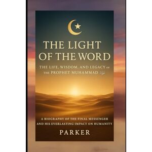 PARKER The Light of the World: The Life, Wisdom, and Legacy of the Prophet Muhammad ﷺ PARKER The Light of the World: The Life, Wisdom, and Legacy of the Prophet Muhammad ﷺ