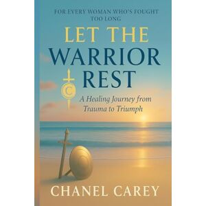 Carey, Chanel LET THE WARRIOR REST: A HEALING JOURNEY FROM TRAUMA TO TRIUMPH Carey, Chanel LET THE WARRIOR REST: A HEALING JOURNEY FROM TRAUMA TO TRIUMPH