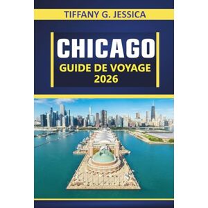 Jessica, Tiffany G. CHICAGO GUIDE DE VOYAGE 2026: Explorer l'architecture, les promenades en bord de lac, les horizons emblématiques, la culture de quartier, les musées ... de la ville dans le Midwest américain Jessica, Tiffany G. CHICAGO GUIDE DE VOYAGE 2026: Explorer l'architecture, les promenades en bord de lac, les horizons emblématiques, la culture de quartier, les musées ... de la ville dans le Midwest américain