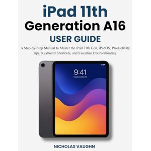 VAUGHN, NICHOLAS IPAD 11TH GENERATION A16 USER GUIDE: A Step-by-Step Manual to Master the iPad 11th Gen, iPadOS, Productivity Tips, Keyboard Shortcuts, and Essential Troubleshooting VAUGHN, NICHOLAS IPAD 11TH GENERATION A16 USER GUIDE: A Step-by-Step Manual to Master the iPad 11th Gen, iPadOS, Productivity Tips, Keyboard Shortcuts, and Essential Troubleshooting