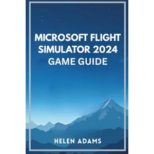 ADAMS, HELEN MICROSOFT FLIGHT SIMULATOR 2024 GAME GUIDE: A complete journey through real world aviation mastery across every mission type ADAMS, HELEN MICROSOFT FLIGHT SIMULATOR 2024 GAME GUIDE: A complete journey through real world aviation mastery across every mission type