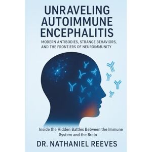 Reeves, Dr. Nathaniel Unraveling Autoimmune Encephalitis: Modern Antibodies, Strange Behaviors, and the Frontiers of Neuroimmunity: Inside the Hidden Battles Between the Immune System and the Brain Reeves, Dr. Nathaniel Unraveling Autoimmune Encephalitis: Modern Antibodies, Strange Behaviors, and the Frontiers of Neuroimmunity: Inside the Hidden Battles Between the Immune System and the Brain
