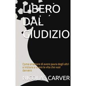 CARVER, NICOLAS LIBERO DAL GIUDIZIO: Come smettere di avere paura degli altri e iniziare a vivere la vita che vuoi davvero CARVER, NICOLAS LIBERO DAL GIUDIZIO: Come smettere di avere paura degli altri e iniziare a vivere la vita che vuoi davvero