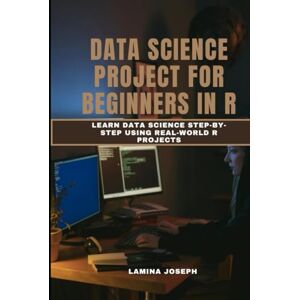 JOSEPH, LAMINA DATA SCIENCE PROJECT FOR BEGINNERS IN R: Learn Data Science Step-by-Step Using Real-World R Projects JOSEPH, LAMINA DATA SCIENCE PROJECT FOR BEGINNERS IN R: Learn Data Science Step-by-Step Using Real-World R Projects