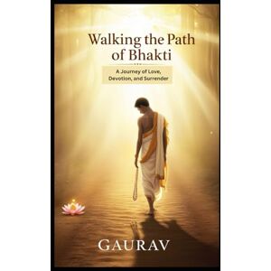 Kumar, Gaurav Walking the Path of Bhakti: How to Experience Divine Love Through Devotion and Surrender Kumar, Gaurav Walking the Path of Bhakti: How to Experience Divine Love Through Devotion and Surrender