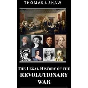 Shaw Esq., Thomas J. The Legal History of the Revolutionary War Shaw Esq., Thomas J. The Legal History of the Revolutionary War