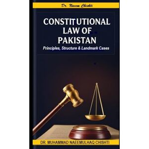 Chishti, Dr. Muhammad Naeemulhaq Constitutional Law of Pakistan: Principles, Structure and Landmark Cases Chishti, Dr. Muhammad Naeemulhaq Constitutional Law of Pakistan: Principles, Structure and Landmark Cases