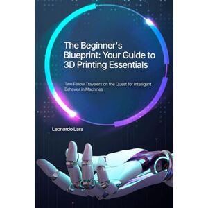 Lara, Leonardo The Beginner's Blueprint: Your Guide to 3D Printing Essentials Lara, Leonardo The Beginner's Blueprint: Your Guide to 3D Printing Essentials