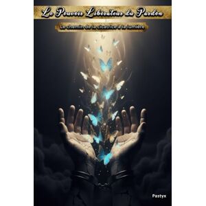 Pastyx Le Pouvoir Libérateur du Pardon: Le chemin de la cicatrice à la lumière Pastyx Le Pouvoir Libérateur du Pardon: Le chemin de la cicatrice à la lumière