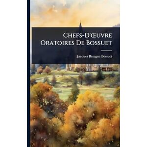 Bossuet, Jacques Bã(c)Nigne Chefs-D'Å"uvre Oratoires De Bossuet Bossuet, Jacques Bã(c)Nigne Chefs-D'Å"uvre Oratoires De Bossuet