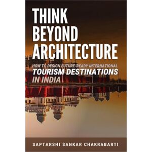 Dr Saptarshi Sankar Chakrabarti Think Beyond Architecture: How to Design Future-Ready International Tourism Destinations in India: Global Standards Actionable Strategies Evidence-Based Frameworks Dr Saptarshi Sankar Chakrabarti Think Beyond Architecture: How to Design Future-Ready International Tourism Destinations in India: Global Standards Actionable Strategies Evidence-Based Frameworks